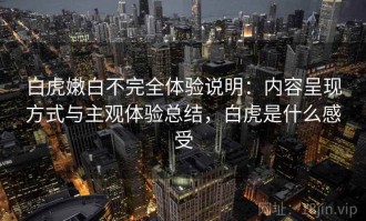白虎嫩白不完全体验说明：内容呈现方式与主观体验总结，白虎是什么感受