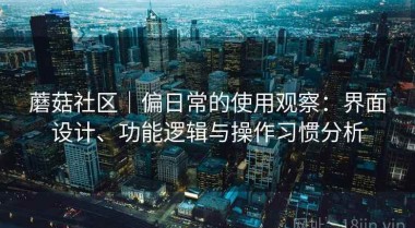 蘑菇社区｜偏日常的使用观察：界面设计、功能逻辑与操作习惯分析