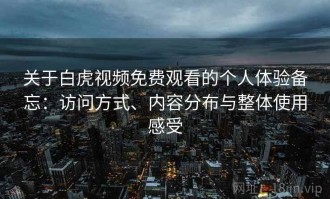 关于白虎视频免费观看的个人体验备忘：访问方式、内容分布与整体使用感受