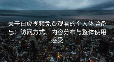 关于白虎视频免费观看的个人体验备忘：访问方式、内容分布与整体使用感受