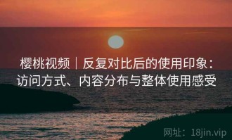 樱桃视频｜反复对比后的使用印象：访问方式、内容分布与整体使用感受
