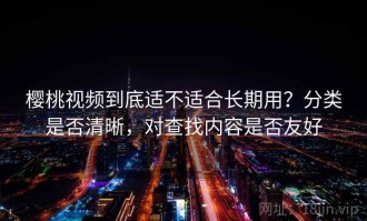 樱桃视频到底适不适合长期用？分类是否清晰，对查找内容是否友好