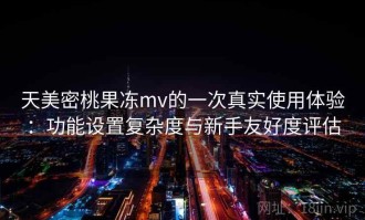 天美密桃果冻mv的一次真实使用体验：功能设置复杂度与新手友好度评估