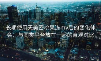 长期使用天美密桃果冻mv后的变化体会：与同类平台放在一起的直观对比
