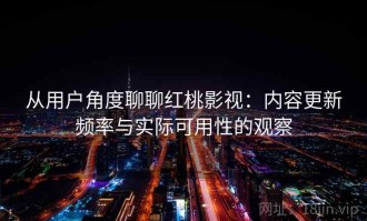 从用户角度聊聊红桃影视：内容更新频率与实际可用性的观察