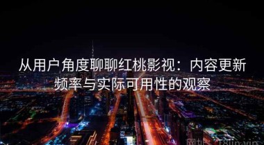 从用户角度聊聊红桃影视：内容更新频率与实际可用性的观察