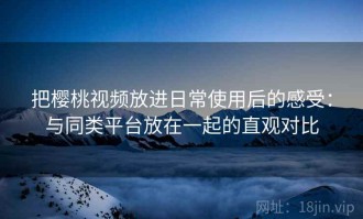 把樱桃视频放进日常使用后的感受：与同类平台放在一起的直观对比