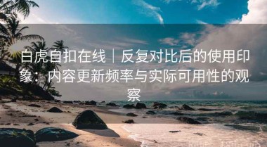 白虎自扣在线｜反复对比后的使用印象：内容更新频率与实际可用性的观察