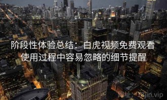 阶段性体验总结：白虎视频免费观看 使用过程中容易忽略的细节提醒