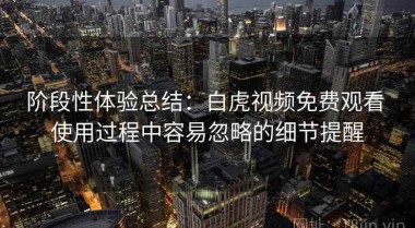 阶段性体验总结：白虎视频免费观看 使用过程中容易忽略的细节提醒