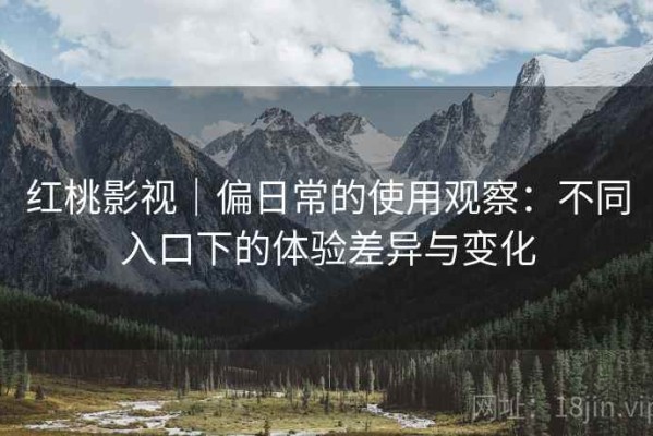 红桃影视｜偏日常的使用观察：不同入口下的体验差异与变化