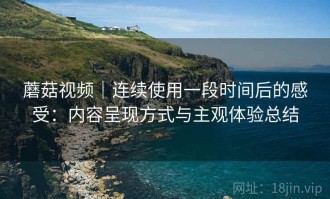 蘑菇视频｜连续使用一段时间后的感受：内容呈现方式与主观体验总结