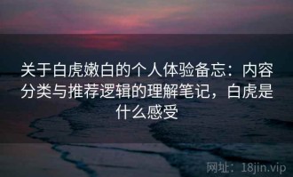 关于白虎嫩白的个人体验备忘：内容分类与推荐逻辑的理解笔记，白虎是什么感受
