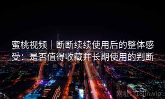 蜜桃视频｜断断续续使用后的整体感受：是否值得收藏并长期使用的判断