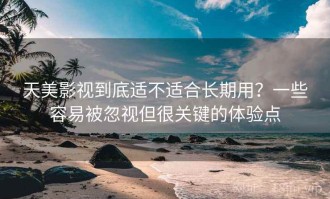 天美影视到底适不适合长期用？一些容易被忽视但很关键的体验点