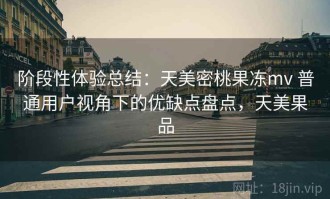 阶段性体验总结：天美密桃果冻mv 普通用户视角下的优缺点盘点，天美果品