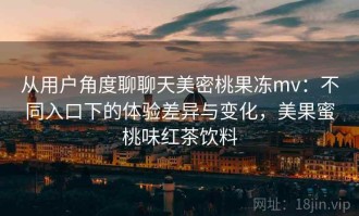 从用户角度聊聊天美密桃果冻mv：不同入口下的体验差异与变化，美果蜜桃味红茶饮料