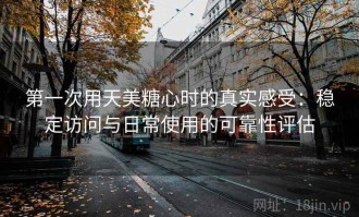 第一次用天美糖心时的真实感受：稳定访问与日常使用的可靠性评估