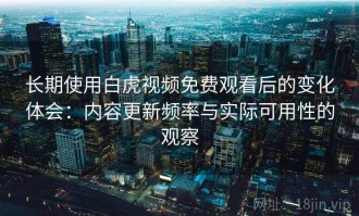 长期使用白虎视频免费观看后的变化体会：内容更新频率与实际可用性的观察