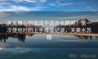 天美糖心到底适不适合长期用？第一次使用时的上手难度记录，天美水苏糖