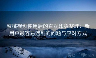 蜜桃视频使用后的直观印象整理：新用户最容易遇到的问题与应对方式