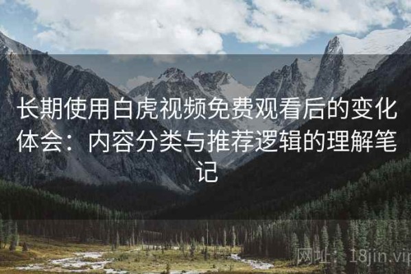 长期使用白虎视频免费观看后的变化体会：内容分类与推荐逻辑的理解笔记