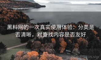 黑料网的一次真实使用体验：分类是否清晰，对查找内容是否友好