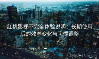 红桃影视不完全体验说明：长期使用后的效率变化与习惯调整