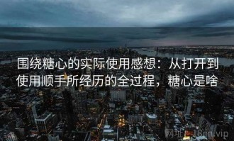 围绕糖心的实际使用感想：从打开到使用顺手所经历的全过程，糖心是啥