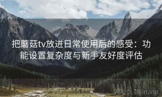 把蘑菇tv放进日常使用后的感受：功能设置复杂度与新手友好度评估