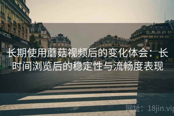 长期使用蘑菇视频后的变化体会：长时间浏览后的稳定性与流畅度表现