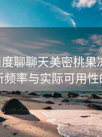 从用户角度聊聊天美密桃果冻mv：内容更新频率与实际可用性的观察