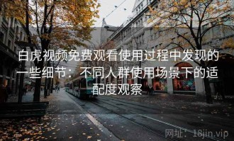白虎视频免费观看使用过程中发现的一些细节：不同人群使用场景下的适配度观察