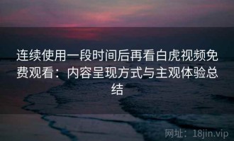 连续使用一段时间后再看白虎视频免费观看：内容呈现方式与主观体验总结