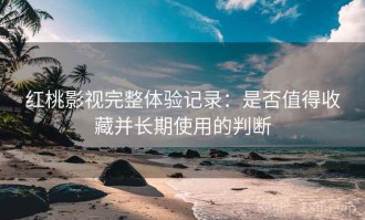 红桃影视完整体验记录：是否值得收藏并长期使用的判断