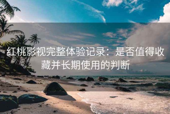 红桃影视完整体验记录：是否值得收藏并长期使用的判断