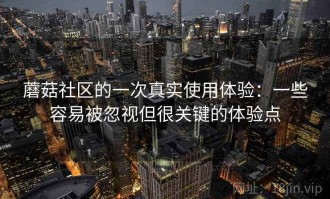 蘑菇社区的一次真实使用体验：一些容易被忽视但很关键的体验点