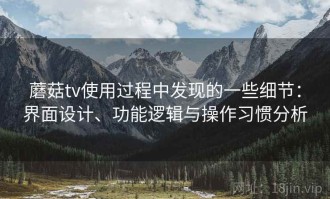 蘑菇tv使用过程中发现的一些细节：界面设计、功能逻辑与操作习惯分析