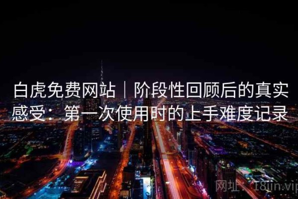 白虎免费网站｜阶段性回顾后的真实感受：第一次使用时的上手难度记录