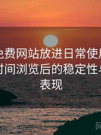 把白虎免费网站放进日常使用后的感受：长时间浏览后的稳定性与流畅度表现