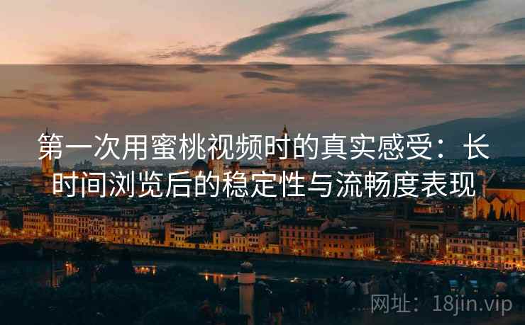 第一次用蜜桃视频时的真实感受:长时间浏览后的稳定性与流畅度表现 第一次用蜜桃视频时的真实感受:长时间浏览后的稳定性与流畅度表现