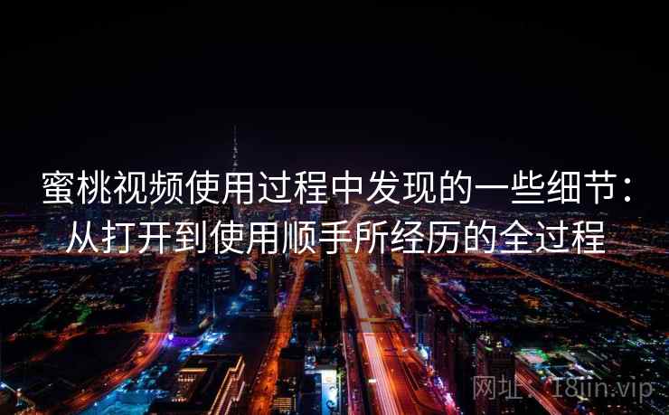 蜜桃视频使用过程中发现的一些细节：从打开到使用顺手所经历的全过程