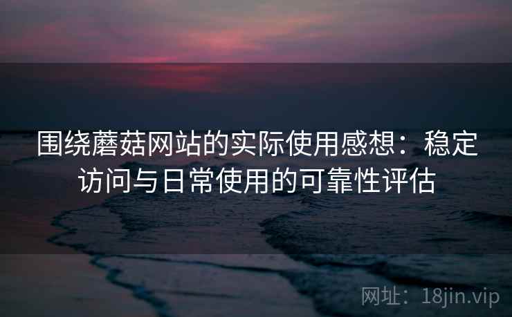 围绕蘑菇网站的实际使用感想：稳定访问与日常使用的可靠性评估
