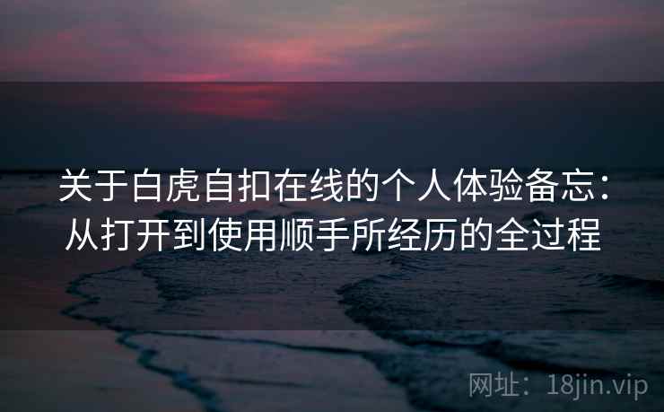 关于白虎自扣在线的个人体验备忘：从打开到使用顺手所经历的全过程