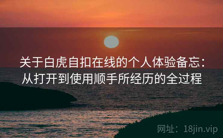 关于白虎自扣在线的个人体验备忘：从打开到使用顺手所经历的全过程