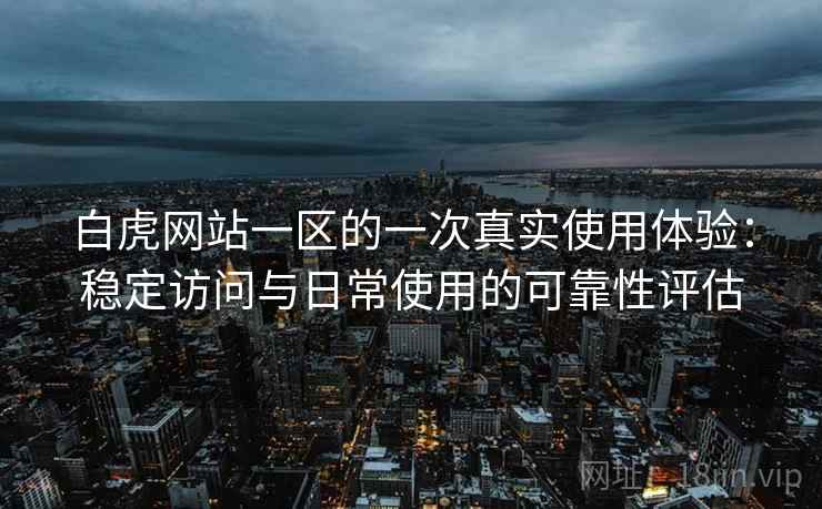白虎网站一区的一次真实使用体验:稳定访问与日常使用的可靠性评估 白虎网站一区的一次真实使用体验:稳定访问与日常使用的可靠性评估