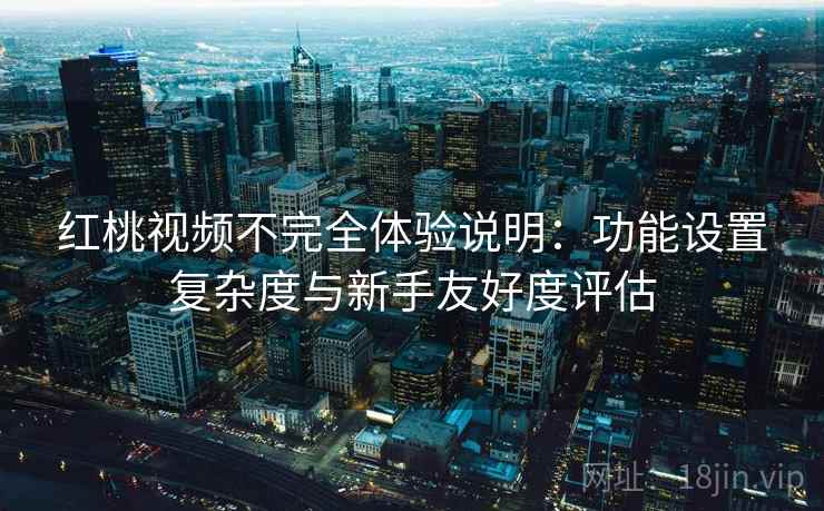 红桃视频不完全体验说明：功能设置复杂度与新手友好度评估