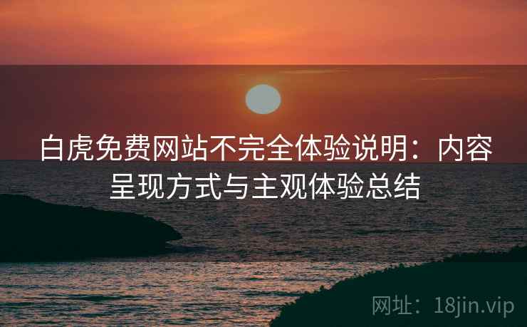 白虎免费网站不完全体验说明：内容呈现方式与主观体验总结