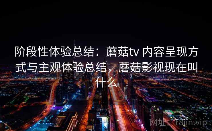 阶段性体验总结：蘑菇tv 内容呈现方式与主观体验总结，蘑菇影视现在叫什么
