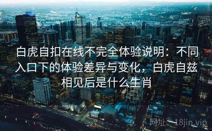 白虎自扣在线不完全体验说明：不同入口下的体验差异与变化，白虎自兹相见后是什么生肖